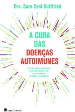 A Cura das Doenças Autoimunes - Como Sarar Traumas e outros Gatilhos que Provocam a Luta Constante Contra o nosso Corpo