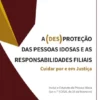 A (Des)proteção das Pessoas Idosas e as Responsabilidades Filiais - Cuidar Por e em Justiça