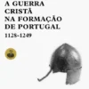 A Guerra Cristã na Formação de Portugal - 1128-1249