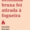 Aqui Nenhuma Bruxa Foi Atirada à Fogueira