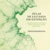 Atlas de Lugares em Extinção - Os Mundo Perdidos como Eram e Como São Hoje