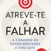 Atreve-te a Falhar - A Coragem de Experimentares a Vida que Queres