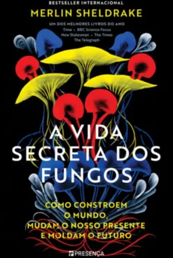 A Vida Secreta dos Fungos - Como Constroem o Mundo, Mudam o Nosso Presente e Moldam o Futuro