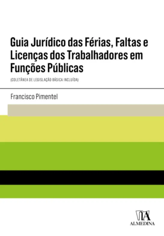 Guia Jurídico das Férias, Faltas e Licenças dos Trabalhadores em Funções Públicas - (Coletânea de Legislação Básica Incluída)