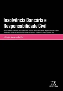 Insolvência Bancária e Responsabilidade Civil - Estudos Sobre os Limites da Responsabilidade dos Bancos Insolventes Enquantos Intermediários Financeiros Perante os Investidores e das Autoridades de Supervisão e Resolução Bancária