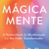Mágica Mente - A Neurociência da Manifestação e o Seu Poder Transformador