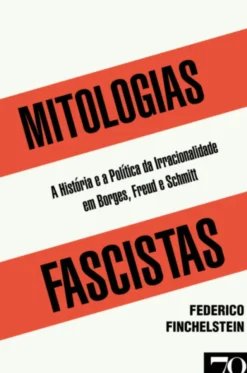 Mitologias Fascistas - A História e a Política da Irracionalidade em Borges, Freud e Schmitt