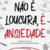 Não é Loucura, é Ansiedade - Primeiros Socorros para Combateres a Doença do Século