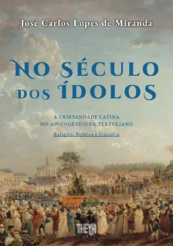 No Século dos Ídolos - A Cristandade Latina no Apologético de Tertuliano: Religião, Política e Filosofia