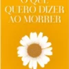 O que Quero Dizer ao Morrer