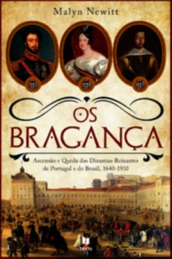 Os Bragança  Ascensão e Queda das Dinastias Reinantes de Portugal e do Brasil, 1640?1910