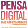 Pensa Digital, Mas Não Compliques - Um Guia Prático Para Quem Quer Transformar Uma Organização e Vencer na Economia Digital