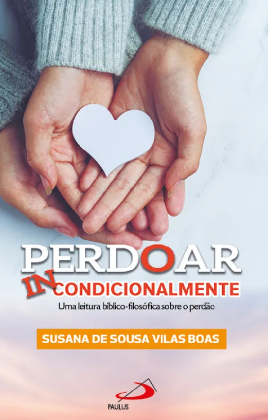 Perdoar Incondicionalmente - Uma Leitura Bíblico-Filosófica do Perdão