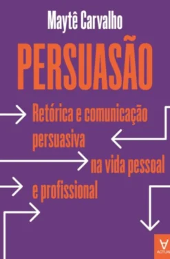 Persuasão - Retórica e Comunicação Persuasiva na Vida Pessoal e Profissional