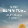 Ser Espiritual - Da Evidência à Ciência