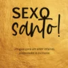 Sexo Santo! - Um Guia Para Um Amor Infalível, Avassalador e Excitante