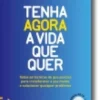 Tenha Agora a Vida Que Quer - Transforme a sua vida de forma rápida e duradoura