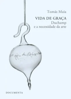Vida de Graça — Duchamp e a Necessidade da Arte seguido de Textos Escolhidos de Marcel Duchamp