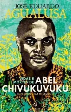 Vidas e Mortes de Abel Chivukuvuku - Uma Biografia de Angola